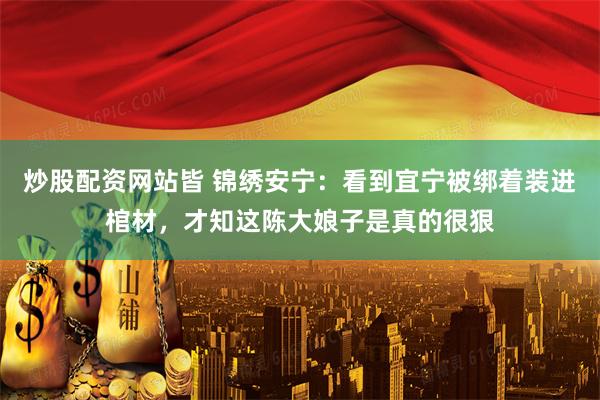 炒股配资网站皆 锦绣安宁：看到宜宁被绑着装进棺材，才知这陈大娘子是真的很狠