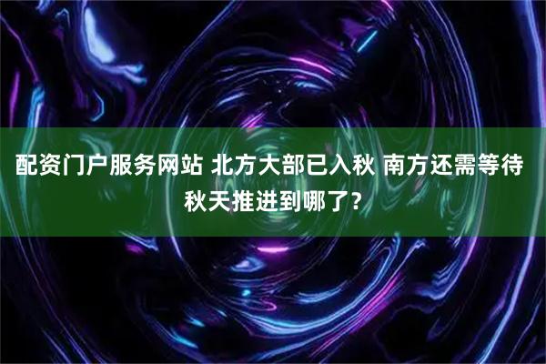 配资门户服务网站 北方大部已入秋 南方还需等待 秋天推进到哪了？
