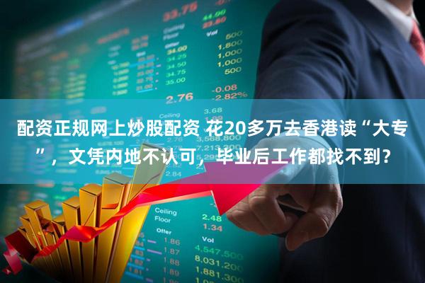 配资正规网上炒股配资 花20多万去香港读“大专”，文凭内地不认可，毕业后工作都找不到？
