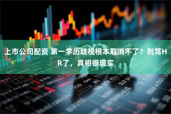 上市公司配资 第一学历歧视根本取消不了？别骂HR了，真相很现实