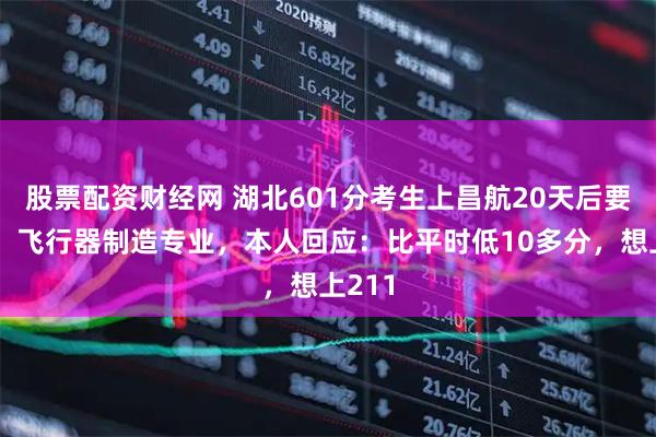 股票配资财经网 湖北601分考生上昌航20天后要退学，飞行器制造专业，本人回应：比平时低10多分，想上211
