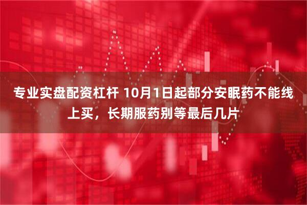 专业实盘配资杠杆 10月1日起部分安眠药不能线上买，长期服药别等最后几片
