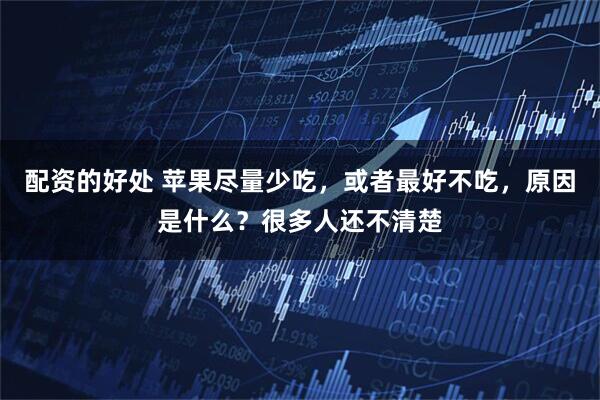 配资的好处 苹果尽量少吃，或者最好不吃，原因是什么？很多人还不清楚
