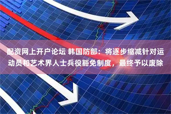 配资网上开户论坛 韩国防部：将逐步缩减针对运动员和艺术界人士兵役豁免制度，最终予以废除