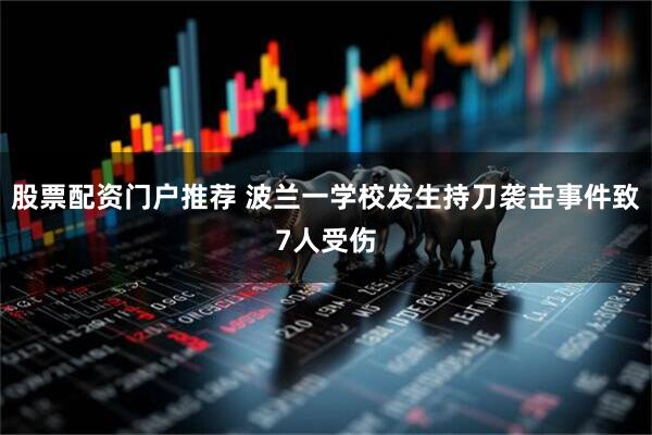 股票配资门户推荐 波兰一学校发生持刀袭击事件致7人受伤